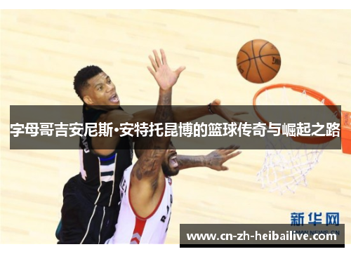 字母哥吉安尼斯·安特托昆博的篮球传奇与崛起之路